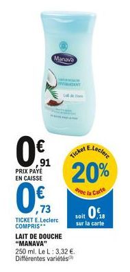 ,91  PRIX PAYÉ EN CAISSE  Manava  ,73  TICKET E.Leclerc COMPRIS  T  MATAN  LAIT DE DOUCHE "MANAVA"  250 ml. Le L: 3,32 €. Différentes variétés  E.Leclere  Ticket  20%  avec la Carte soit 0.  sur la ca