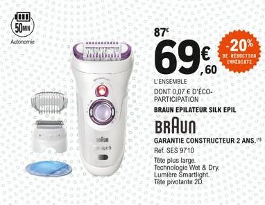 50MIN  Autonomie  WWW.X  An p9  87⁰  69⁹  69%0  L'ENSEMBLE DONT 0,07 € D'ÉCO-PARTICIPATION  -20%  DE REDUCTION INMEDIATE  BRAUN EPILATEUR SILK EPIL  BRAUN  GARANTIE CONSTRUCTEUR 2 ANS,  Réf. SES 9710 