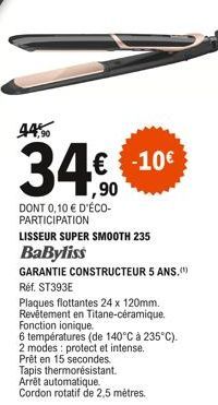 44,90  34€€€-10€  ,90  DONT 0,10 € D'ÉCO-PARTICIPATION LISSEUR SUPER SMOOTH 235  BaByliss  GARANTIE CONSTRUCTEUR 5 ANS."") Réf. ST393E  Plaques flottantes 24 x 120mm. Revêtement en Titane-céramique. F