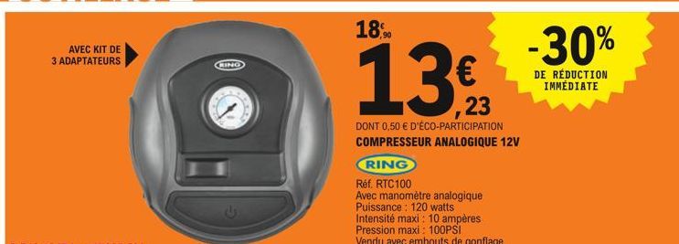 AVEC KIT DE 3 ADAPTATEURS  RING  18,90  13€.  23  DONT 0,50 € D'ÉCO-PARTICIPATION COMPRESSEUR ANALOGIQUE 12V  RING  Réf. RTC100  Avec manomètre analogique Puissance: 120 watts  Intensité maxi: 10 ampè