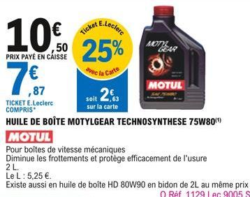 PRIX PAYÉ EN CAISSE  Ticket E.Leclerc  25%  avec la Carte  ,87  TICKET E.Leclerc COMPRIS  HUILE DE BOÎTE MOTYLGEAR TECHNOSYNTHESE 75W80(¹)  soit 2,6  sur la carte  BEAR  MOTUL  Pour boîtes de vitesse 