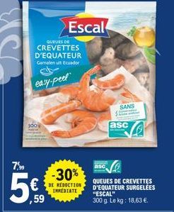 7,⁹9  QUEDES DE  CREVETTES D'EQUATEUR  Garnalen uit Ecuador  300g  easy-peel  ,59  Escal  -30%  DE REDUCTION IMEDIATE  SANS  asc  asc  QUEUES DE CREVETTES D'EQUATEUR SURGELEES "ESCAL" 300 g. Le kg: 18