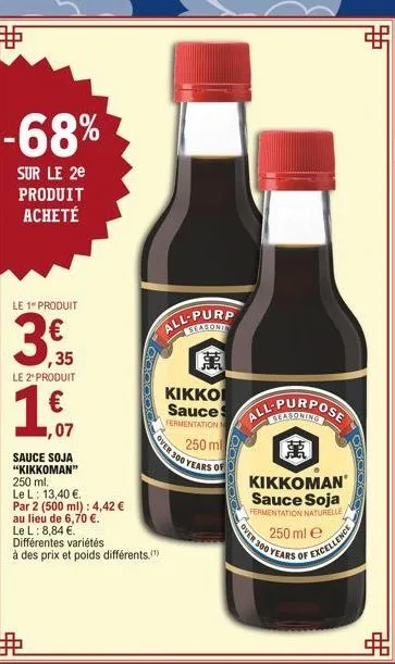 |-68%  sur le 2e produit acheté  le 1 produit  ,35  le 2 produit  1.€  ,07  sauce soja "kikkoman" 250 ml.  le l: 13,40 €.  par 2 (500 ml): 4,42 €  au lieu de 6,70 €.  le l: 8,84 €.  différentes variét