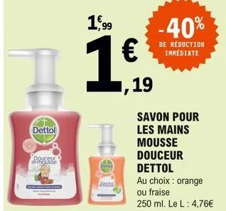 dettol  douceu  1,99  2016  €  ,19  -40%  de reduction immédiate  savon pour les mains  mousse  douceur  dettol  au choix : orange  ou fraise  250 ml. le l: 4,76€ 