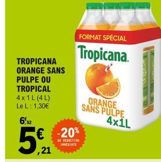 TROPICANA ORANGE SANS  PULPE OU  TROPICAL  4x1L (4L) Le L : 1,30€  6,52  €  ,21  FORMAT SPÉCIAL  Tropicana.  -20%  DE REDUCTION INMEDIATE  ORANGE SANS PULPE 4x1L  DIE NAT 