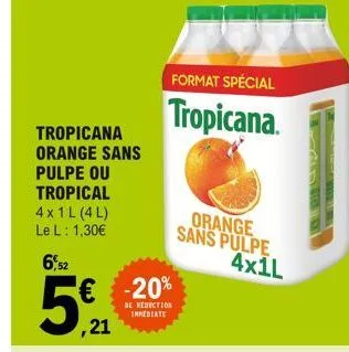 tropicana orange sans  pulpe ou  tropical  4x1l (4l) le l : 1,30€  6,52  €  ,21  format spécial  tropicana.  -20%  de reduction inmediate  orange sans pulpe 4x1l  die nat 