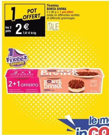 1 2 €  les 3 pots  POT OFFERT  7,41 € le kg  Fixeez  OFFERT  FERTO  2+1 OFFERTO BIVINA PONTA  MPH)  THE  Tiramisu BONTA DIVINA 2 x 90 g + 1 pot offert existe en différentes variétés et différents gram