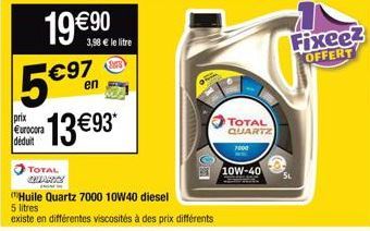 19 €90 €97  en  prix Eurocora déduit  13€93*  TOTAL QUANCY  FRA  3,98 € le litre  Huile Quartz 7000 10W40 diesel  5 litres  existe en différentes viscosités à des prix différents  TOTAL QUARTZ  7000  