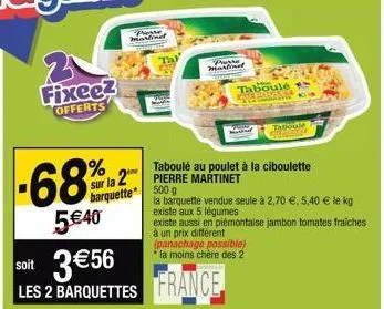 fixee2 offerts  -68%  5€40  sur la 2 barquette  marin  martina  soit 3 €56 les 2 barquettes france  taboulé ave  (panachage possible)  la moins chère des 2  taboulé au poulet à la ciboulette pierre ma