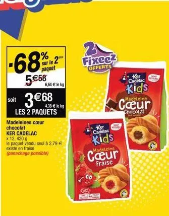 soit  -68%  5€58  sur le 2 paquet  6,64 € le kg  3 €68  les 2 paquets  4,38 € le kg  madeleines cœur chocolat ker cadelac x 12, 420 g  le paquet vendu seul à 2,79 € existe en fraise (panachage possibl