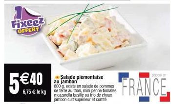 Fixee3 OFFERT  800 g, existe en salade de pommes  6,75 € le kg de terre au thon, mini penne tomates  mozzarella basilic ou trio de choux jambon cuit supérieur et comté  Salade piémontaise au jambon  N