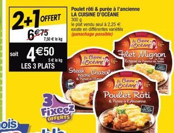 2+1  OFFERT  6€75  soit 4€50  5€ le kg LES 3 PLATS  7,50 € le kg  Fixee2  OFFERTS  Poulet rôti & purée à l'ancienne LA CUISINE D'OCÉANE 300 g  le plat vendu seul à 2,25 € existe en différentes variété