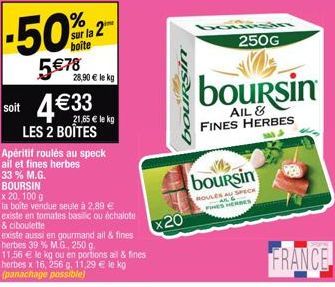 %  sur la 2  boite  5€78  28,90 € le kg  soit 4€33  21,65 € le kg  LES 2 BOÎTES  Apéritif roulés au speck  ail et fines herbes  33% M.G. BOURSIN  x 20, 100 g  la boîte vendue seule à 2,89 €  existe en