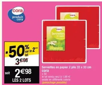 cora  produit cora  -50%  3€98  sur le 2 lot  soit 2€98  les 2 lots  cora  serviettes  cora  le lot vendu seul à 1.99 € existe en différents coloris (panachage possible)  serviettes en papier 2 plis 3