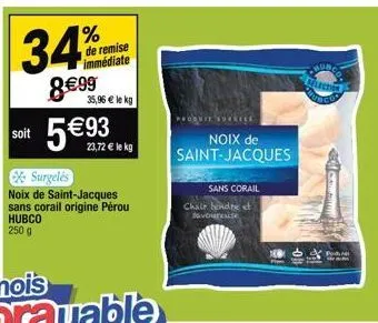 34%  8€99  soit  de remise immédiate  35,96 € le kg  surgelés  noix de saint-jacques sans corail origine pérou hubco 250 g  23,72 € lekg  noix de saint-jacques  sans corail  chair hendre et  savoureus