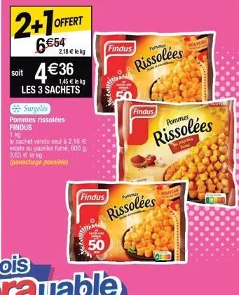 2+1 offert  6€54  2,18 € le kg  soit 4€36  1,45 € le kg les 3 sachets  surgelés  pommes rissolées findus  1 kg  le sachet vendu seul à 2,18 € existe au paprika fumé, 600 g. 3,63 € le kg (panachage pos