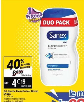 40%  6€99  soit  % de remise immédiate  Fixee? OFFERT  7,77 € le litre  4 € 19  4,66 € le litre  Gel douche BiomeProtect Dermo SANEX  2 x 450 ml  existe en hypoallergénic, sensitive ou hydratant  DUO 