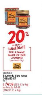 20%  DE REMISE  IMMEDIATE  SUR LA GAMME BAUME DU TIGRE COSMEDIET  horst 19  Exemple:  Baume du tigre rouge COSMEDIET  30 g  à 7€59 (253 € le kg) au lieu de 9€49  (316,33 € le kg) 