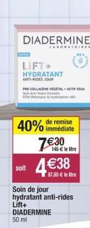 DIADERMINE  SARORATOin  LIFT+  HYDRATANT ANTI-RIDES JOUR  PRO COLLA VEGETAL ACTIF SA  immédiate  40% de remise 7€30  146 € le litre  soit 4€38  87,50 € le litre  Soin de jour hydratant anti-rides Lift