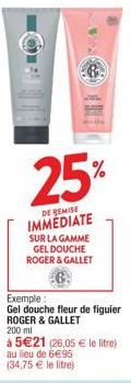 25%  DE REMISE IMMEDIATE  SUR LA GAMME GEL DOUCHE ROGER & GALLET  Exemple:  Gel douche fleur de figuier ROGER & GALLET  200 ml  à 5€21 (26,05 € le litre)  au lieu de 6€95  (34,75 € le litre) 