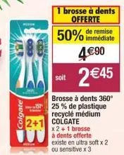 colgate  1 brosse à dents  offerte  50% de remise  immédiate  soit  2 €45  brosse à dents 360° 25 % de plastique recyclé médium colgate  x 2 + 1 brosse  à dents offerte existe en ultra soft x 2 ou sen