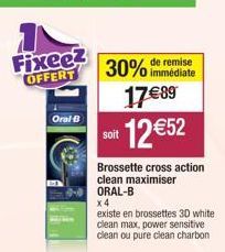 Fixeez OFFERT  Oral-B  30% de remise  immédiate  soit  17€89 12 €52  Brossette cross action clean maximiser ORAL-B  x 4  existe en brossettes 3D white clean max, power sensitive clean ou pure clean ch