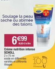 Soulage la peau sèche ou abimée  des talons.  6€99  46,50 € Crème nutrition intense SCHOLL 2 x 75 ml existe en différentes  litrages  PLUSDE  100  HE 