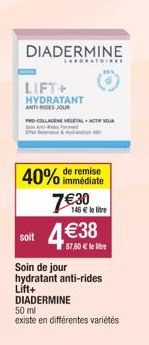 DIADERMINE  soit  LABORATOIRE  LIFT+ HYDRATANT ANTI RIDES JOUR  PROCOLLAGENE VEGETAL ACT  &  immédiate  40% de remise 7€30 4€38  146 € le litre  87,60 € le litre  Soin de jour hydratant anti-rides Lif