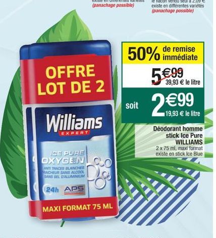 OFFRE LOT DE 2  Williams  EXPERT  ICE PURE OXYGEN  AND TRACES BLANCHES RAICHEUR SANS ALCOOL SANS SEL DALUMINIUM  24h APS  MAXI FORMAT 75 ML  soit  50% immédiate  5€.99  39,93 € le litre  2€99  19,93 €