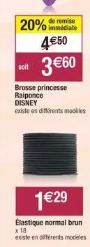 soit  remise  20% immédiate 4€50  3 €60  brosse princesse raiponce  disney existe en différents modèles  1 €29  élastique normal brun  x 18  existe en différents modèles 