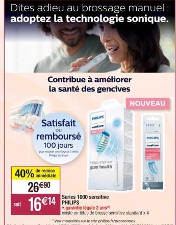 soit  40% de remise  immédiate  26€90 16 €14  Dites adieu au brossage manuel: adoptez la technologie sonique.  Satisfait  ou  remboursé 100 jours pour essayer votre brosse à dents Philips Sonica  Cont