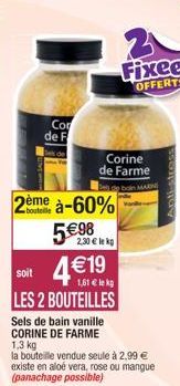 Cor  de F  ème à-60%  5€ 98 4€19  soit  1,61 € lek  LES 2 BOUTEILLES  Corine  de Farme  2,30 € lek  Sels de bain vanille CORINE DE FARME  1,3 kg  la bouteille vendue seule à 2,99 € existe en aloé vera