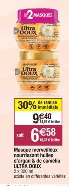 GRROGENT Ultra DOUX  GARNOR  Ultra DOUX  soit  2MASQUES  30% de remise  immédiate  9€40  14,69 € le stre  6€58.0  Masque merveilleux nourrissant huiles. d'argan & de camélia  ULTRA DOUX  2 x 320 ml  e