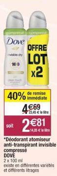 COMM  Dove  40% de remise  immédiate  soit  4€69  OFFRE  LOT  x2  2  23,45 € le litre  *Déodorant atomiseur anti-transpirant invisible compressé DOVE  2 x 100 ml  existe en différentes variétés et dif