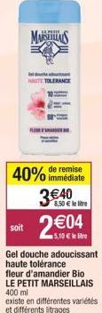 soit  MARSEILLAIS  HAUTE TOLERANCE  40% de remise  immédiate  3€40  8,50 € le litre  2€04  5,10€ lere  Gel douche adoucissant haute tolérance fleur d'amandier Bio LE PETIT MARSEILLAIS 400 ml existe en