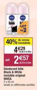 RIVEA  BLACKE  conc  NIVEA  LOT  DE2  40% de remise  immédiate  4€29  42,90 € le litre  soit 2€57  25,70 € llibre Déodorant bille Black & White invisible original NIVEA 2 x 50 ml  existe en différente