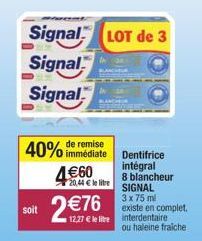 remise  40% immédiate 4€60  20,44 € le litre  soit  2 € 76  Signal LOT de 3  Signal Signal  12,27 € le litre interdentaire  Dentifrice intégral  8 blancheur SIGNAL  3 x 75 ml existe en complet.  ou ha