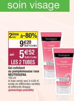 2ème à-80%  9€20  30,67 € le litre  soit  5 €52  18,40 € le litre  LES 2 TUBES  Gel exfoliant  au pamplemousse rose NEUTROGENA  150 ml  le tube vendu seul à 4,60 € existe en différentes variétés et di