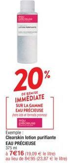 20%  DE REMISE IMMEDIATE  SUR LA GAMME EAU PRÉCIEUSE has lots et formats promos  Exemple:  Clearskin lotion purifiante EAU PRÉCIEUSE 375 ml  à 7€16 (19.09 € le litre)  au lieu de 8€95 (23,87 € le litr