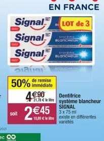 signal  signal  signal  soit  aus  50% de remise  immédiate  4€90  2 €45  10,89 €  blonchou  avstéme blonchour  dentifrice  21,78 € le litre système blancheur  signal 3 x 75 ml  existe en différentes 