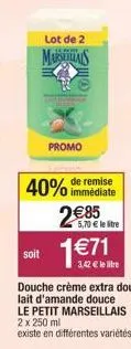 lot de 2  marsas  promo  40% de remise  immédiate  5,70€ le litre  soit 1€71  3,42€ le litre  douche crème extra doux lait d'amande douce le petit marseillais 2 x 250 ml existe en différentes variétés