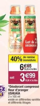 ushuar ushuaia  40%  lot de 2  deodora  immédiate  33,25 € le litre  soit 3€99  19.95 € le litre  *déodorant compressé fleur d'oranger ushuaia 2 x 100 ml existe en différentes variétés et différents l