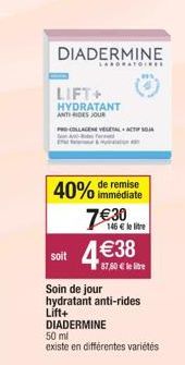 soit  DIADERMINE  LABORATOIRE  LIFT+ HYDRATANT ANTI RIDES JOUR  PROCOLLAGENE VEGETAL ACT  &  immédiate  40% de remise 7€30 4€38  146 € le litre  87,60 € le litre  Soin de jour hydratant anti-rides Lif