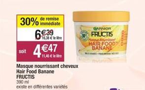 soit  immédiate  30% de remise 6€39  16,38 € le Stre  4 €47  Masque nourrissant cheveux Hair Food Banane FRUCTIS  390 ml  existe en différentes variétés  11,46€ le tre  GARNOR FRUCTIS  pe Ni HAIR FOOD