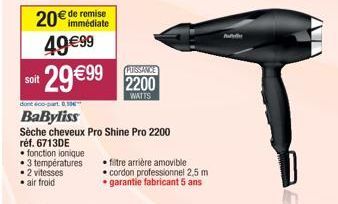 soit  dont éco-part. 8,10€**  BaByliss  Sèche cheveux Pro Shine Pro 2200  réf. 6713DE  • fonction ionique  • 3 températures  • 2 vitesses  • air froid  filtre arrière amovible cordon professionnel 2,5