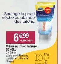 soulage la peau sèche ou abimée  des talons.  6 €99  46,50 € crème nutrition intense scholl 2 x 75 ml  existe en différentes  litrages  puude  100  he 