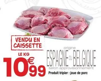 vendu en caissette  le kg  espagne belgique 1099  selon approvisionnement produit tripier : joue de porc  origine 