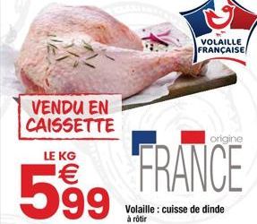 VENDU EN CAISSETTE  LE KG  599  VOLAILLE FRANÇAISE  origine  FRANCE  Volaille: cuisse de dinde à rôtir 