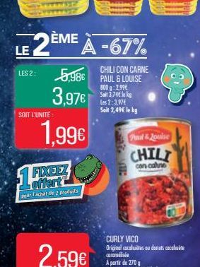 LES 2:  LE 2ÈME  SOIT L'UNITÉ  DEME A -67%  1,99€  FIXEEZ offert pour l'achat de 2 produits  2,59€  CHILI CON CARNE  5,986 PAUL & LOUISE  3,97€  800 g: 2,99€ Sait 3,74€ lkg Les 2:3,97€ Seit 2,49€ le k