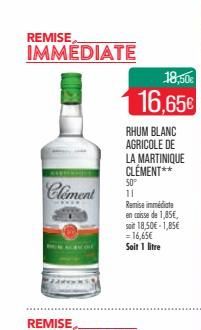 REMISE IMMEDIATE  Clement  18,50€  16,65€  RHUM BLANC AGRICOLE DE LA MARTINIQUE CLEMENT**  50° 11  Remise immédiate en caisse de 1,85€, soit 18,50€-1,85€ = 16,65€ Soit 1 litre  